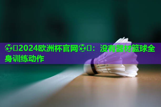 ??2024歐洲杯官網(wǎng)??：沒有器材籃球全身訓練動作