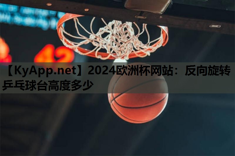 2024歐洲杯網(wǎng)站：反向旋轉(zhuǎn)乒乓球臺(tái)高度多少