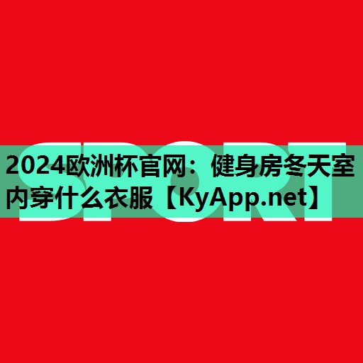 2024歐洲杯官網(wǎng)：健身房冬天室內(nèi)穿什么衣服