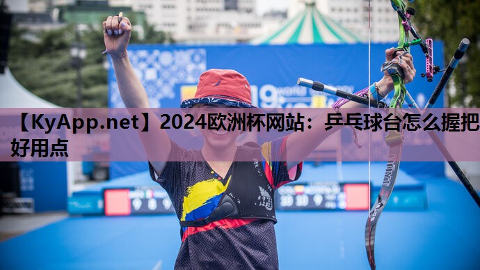 2024歐洲杯網(wǎng)站：乒乓球臺怎么握把好用點(diǎn)