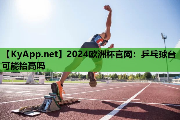 2024歐洲杯官網(wǎng)：乒乓球臺可能抬高嗎