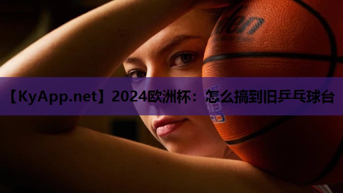 2024歐洲杯：怎么搞到舊乒乓球臺(tái)